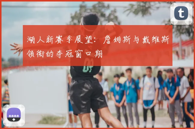 湖人新赛季展望：詹姆斯与戴维斯领衔的夺冠窗口期