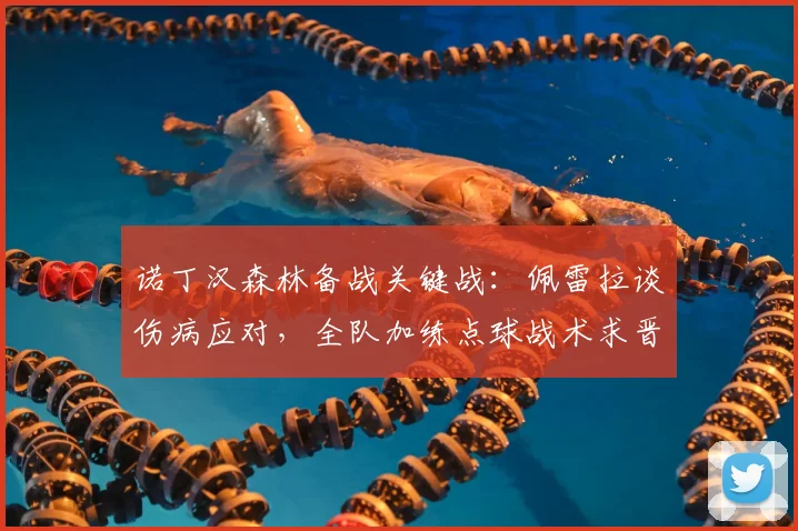 诺丁汉森林备战关键战：佩雷拉谈伤病应对，全队加练点球战术求晋级