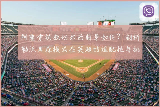 阿隆索执教切尔西前景如何？剖析勒沃库森模式在英超的适配性与挑战