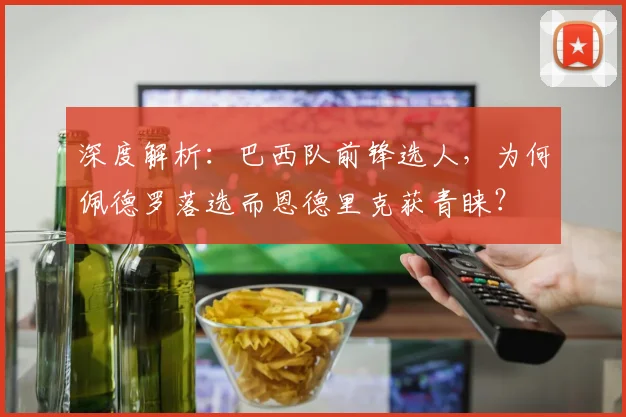 深度解析：巴西队前锋选人，为何佩德罗落选而恩德里克获青睐？