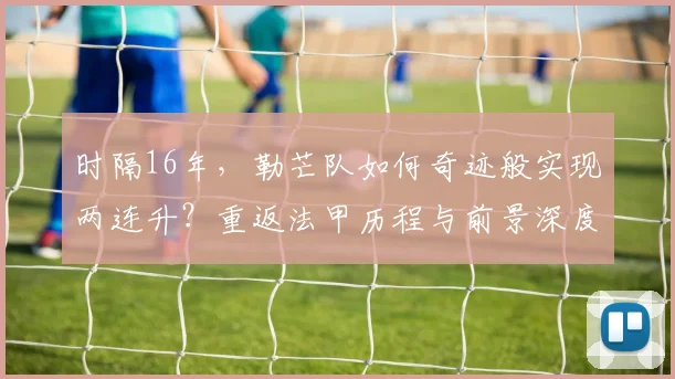 时隔16年，勒芒队如何奇迹般实现两连升？重返法甲历程与前景深度解析
