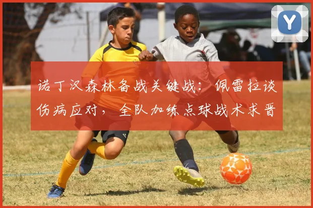 诺丁汉森林备战关键战：佩雷拉谈伤病应对，全队加练点球战术求晋级