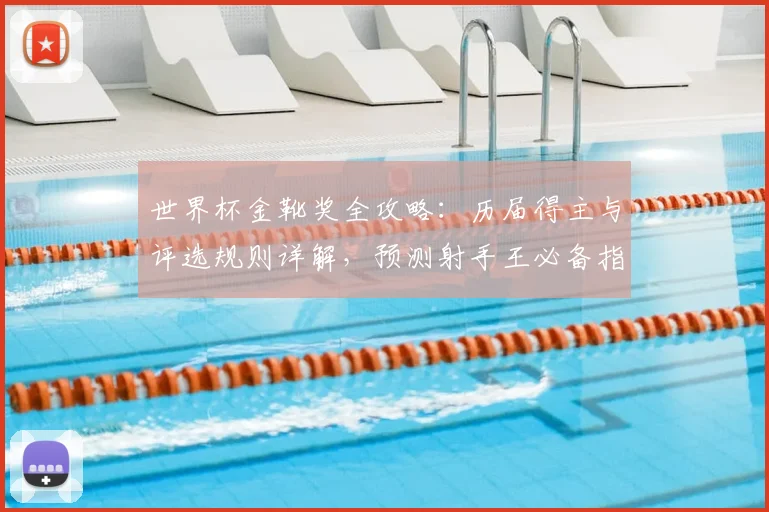 世界杯金靴奖全攻略：历届得主与评选规则详解，预测射手王必备指南