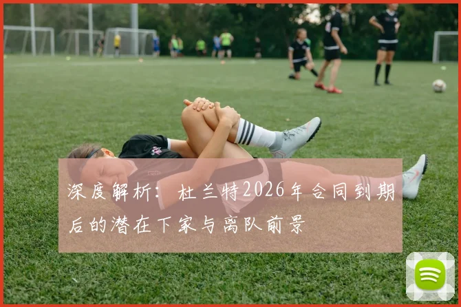 深度解析：杜兰特2026年合同到期后的潜在下家与离队前景