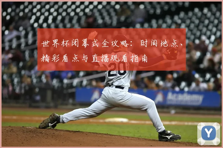 世界杯闭幕式全攻略：时间地点、精彩看点与直播观看指南